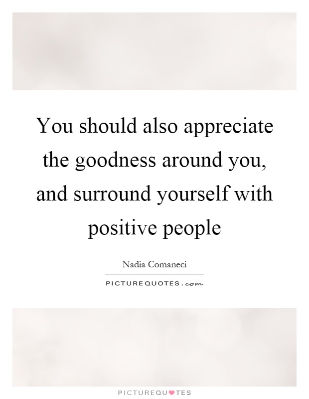 You should also appreciate the goodness around you, and surround yourself with positive people Picture Quote #1
