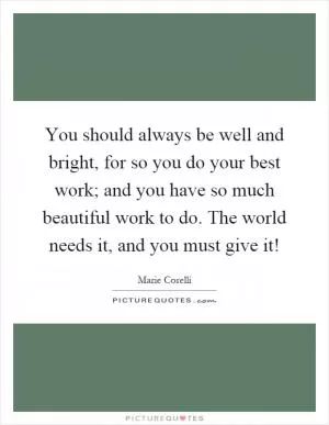 You should always be well and bright, for so you do your best work; and you have so much beautiful work to do. The world needs it, and you must give it! Picture Quote #1