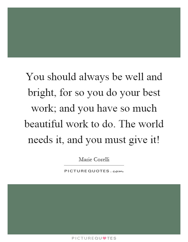 You should always be well and bright, for so you do your best work; and you have so much beautiful work to do. The world needs it, and you must give it! Picture Quote #1