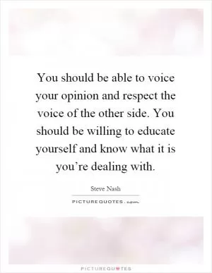 You should be able to voice your opinion and respect the voice of the other side. You should be willing to educate yourself and know what it is you’re dealing with Picture Quote #1