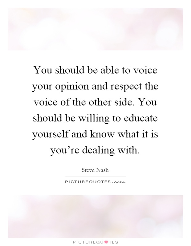 You should be able to voice your opinion and respect the voice of the other side. You should be willing to educate yourself and know what it is you're dealing with Picture Quote #1