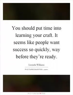 You should put time into learning your craft. It seems like people want success so quickly, way before they’re ready Picture Quote #1