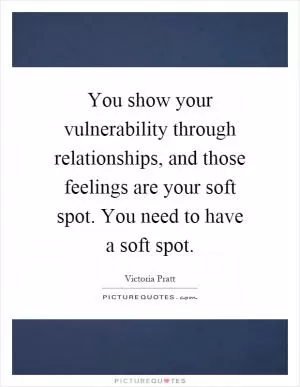 You show your vulnerability through relationships, and those feelings are your soft spot. You need to have a soft spot Picture Quote #1
