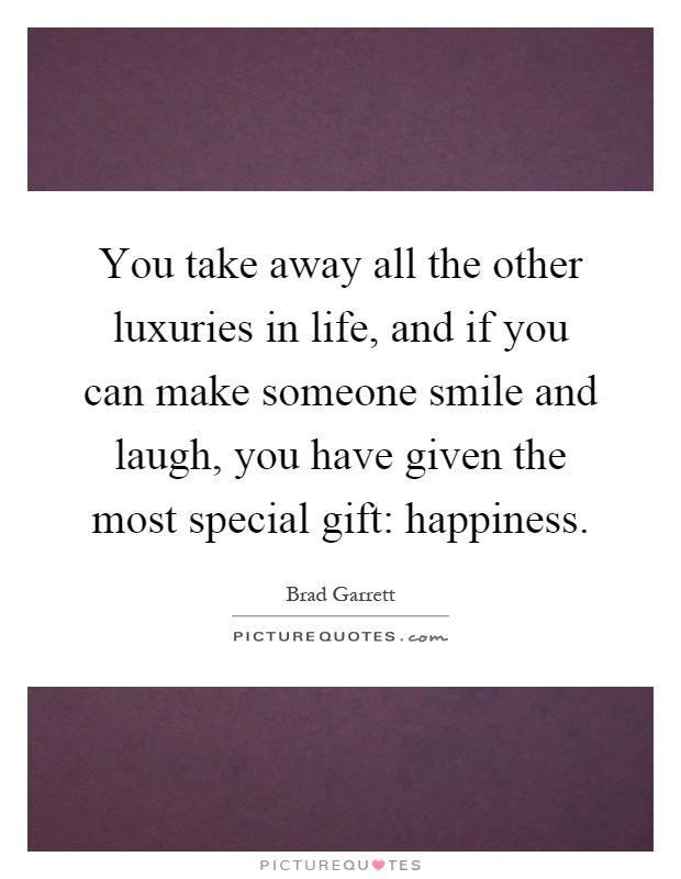 You take away all the other luxuries in life, and if you can make someone smile and laugh, you have given the most special gift: happiness Picture Quote #1
