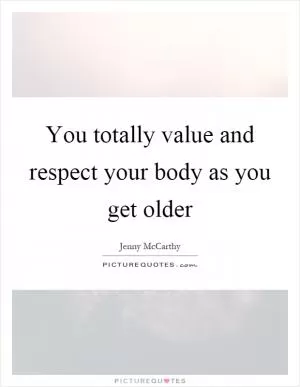 You totally value and respect your body as you get older Picture Quote #1