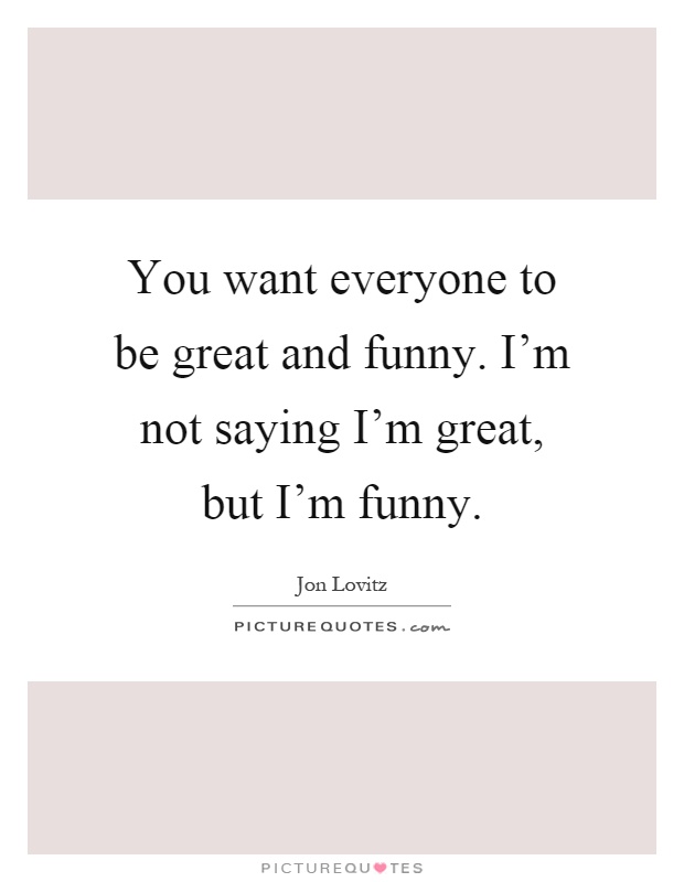 You want everyone to be great and funny. I'm not saying I'm great, but I'm funny Picture Quote #1