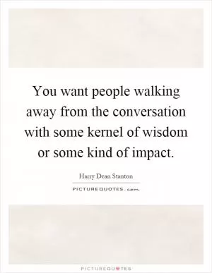 You want people walking away from the conversation with some kernel of wisdom or some kind of impact Picture Quote #1