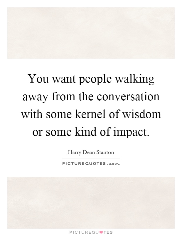You want people walking away from the conversation with some kernel of wisdom or some kind of impact Picture Quote #1