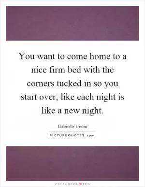 You want to come home to a nice firm bed with the corners tucked in so you start over, like each night is like a new night Picture Quote #1