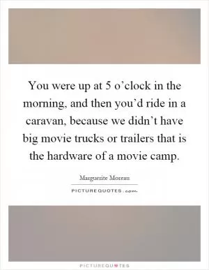You were up at 5 o’clock in the morning, and then you’d ride in a caravan, because we didn’t have big movie trucks or trailers that is the hardware of a movie camp Picture Quote #1