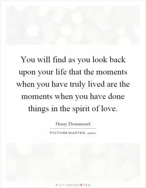 You will find as you look back upon your life that the moments when you have truly lived are the moments when you have done things in the spirit of love Picture Quote #1
