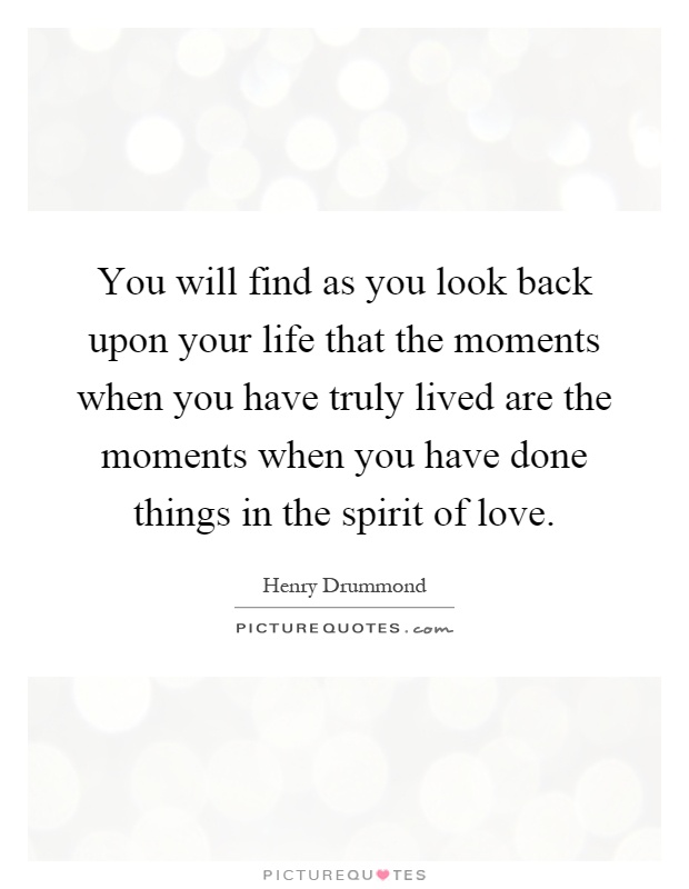 You will find as you look back upon your life that the moments when you have truly lived are the moments when you have done things in the spirit of love Picture Quote #1
