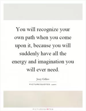 You will recognize your own path when you come upon it, because you will suddenly have all the energy and imagination you will ever need Picture Quote #1