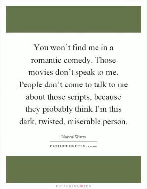 You won’t find me in a romantic comedy. Those movies don’t speak to me. People don’t come to talk to me about those scripts, because they probably think I’m this dark, twisted, miserable person Picture Quote #1