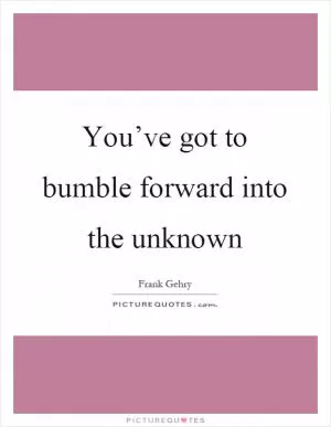 You’ve got to bumble forward into the unknown Picture Quote #1