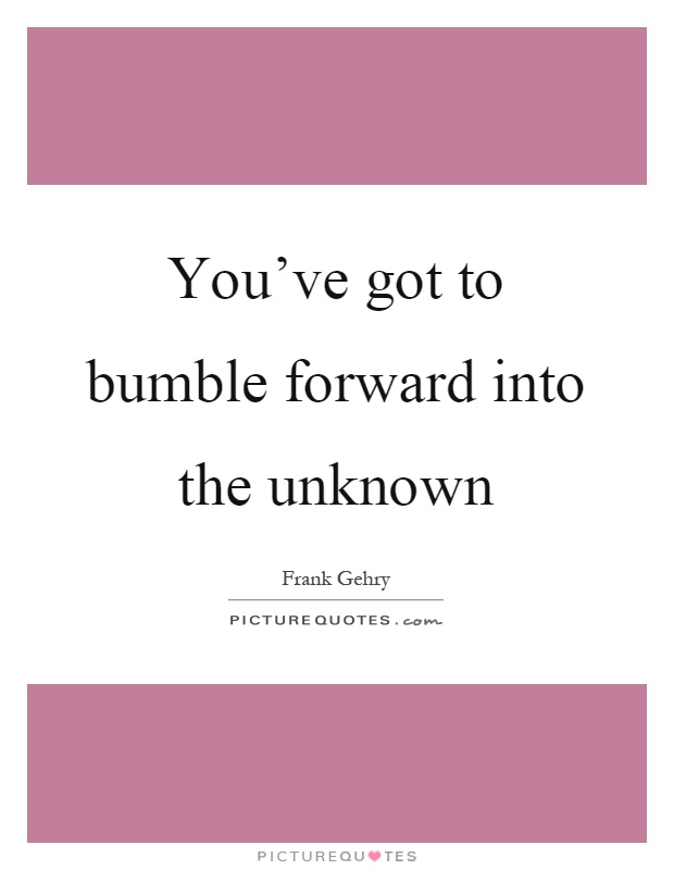You've got to bumble forward into the unknown Picture Quote #1
