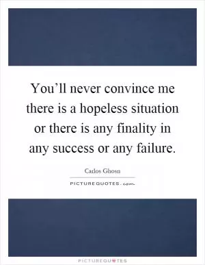You’ll never convince me there is a hopeless situation or there is any finality in any success or any failure Picture Quote #1
