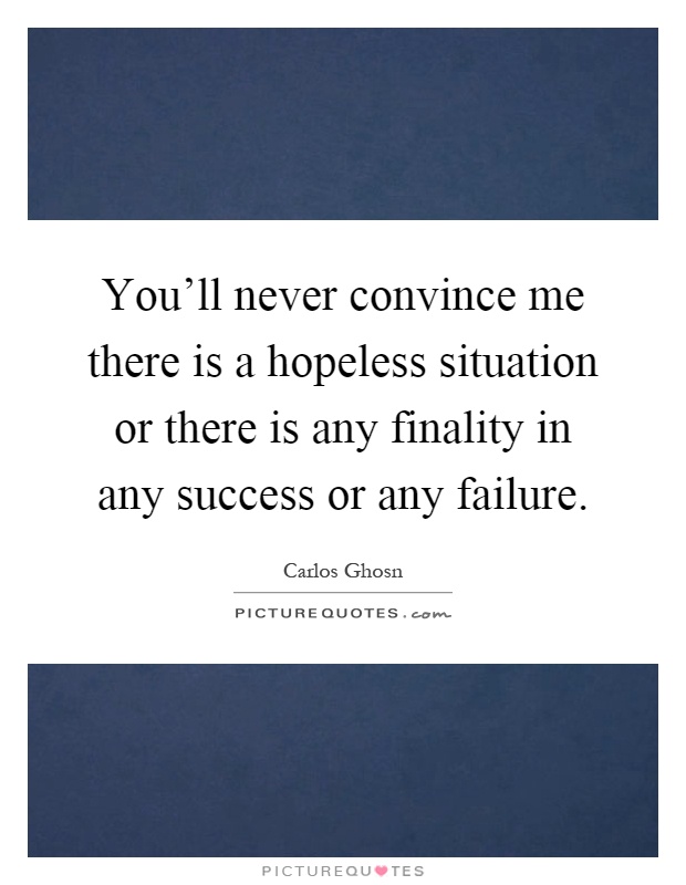You'll never convince me there is a hopeless situation or there is any finality in any success or any failure Picture Quote #1