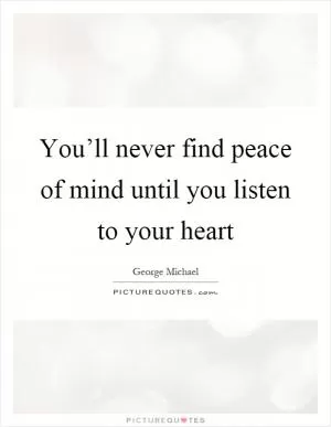 You’ll never find peace of mind until you listen to your heart Picture Quote #1