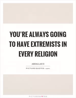 You’re always going to have extremists in every religion Picture Quote #1