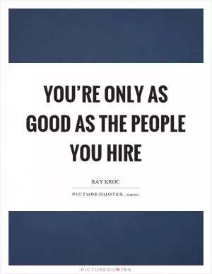 You’re only as good as the people you hire Picture Quote #1