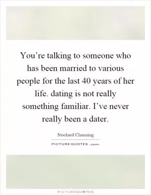 You’re talking to someone who has been married to various people for the last 40 years of her life. dating is not really something familiar. I’ve never really been a dater Picture Quote #1