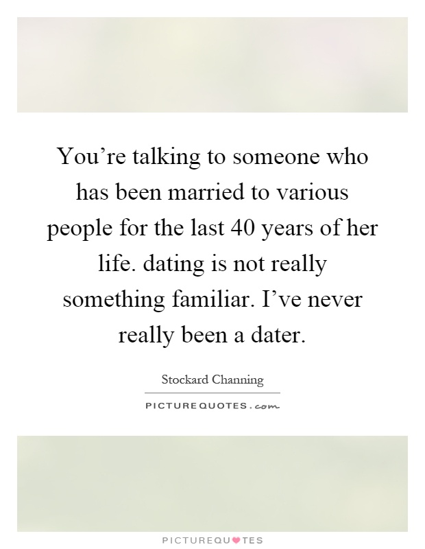 You're talking to someone who has been married to various people for the last 40 years of her life. dating is not really something familiar. I've never really been a dater Picture Quote #1
