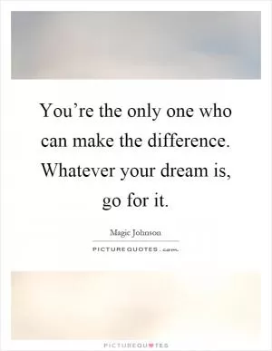 You’re the only one who can make the difference. Whatever your dream is, go for it Picture Quote #1