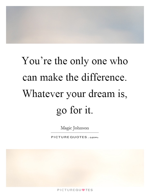 You're the only one who can make the difference. Whatever your dream is, go for it Picture Quote #1