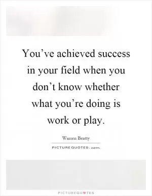 You’ve achieved success in your field when you don’t know whether what you’re doing is work or play Picture Quote #1