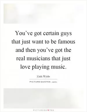 You’ve got certain guys that just want to be famous and then you’ve got the real musicians that just love playing music Picture Quote #1