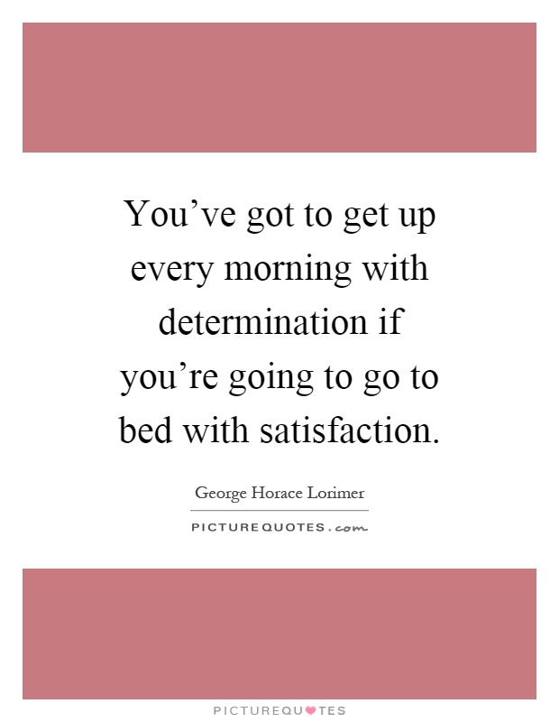 You've got to get up every morning with determination if you're going to go to bed with satisfaction Picture Quote #1