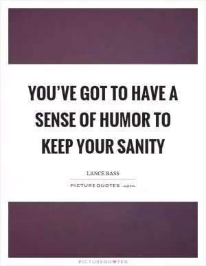You’ve got to have a sense of humor to keep your sanity Picture Quote #1