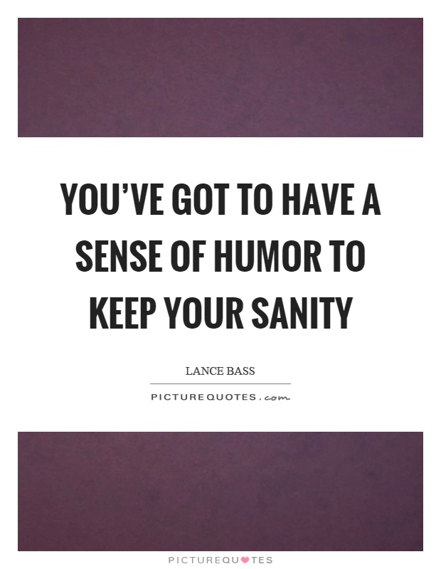 You've got to have a sense of humor to keep your sanity Picture Quote #1