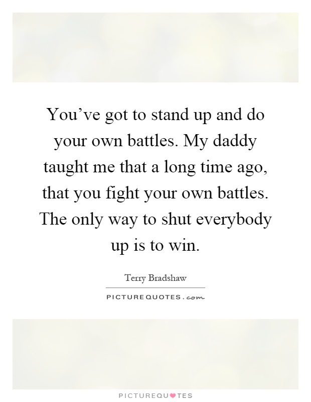 You've got to stand up and do your own battles. My daddy taught me that a long time ago, that you fight your own battles. The only way to shut everybody up is to win Picture Quote #1