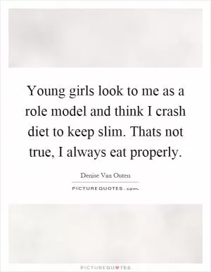 Young girls look to me as a role model and think I crash diet to keep slim. Thats not true, I always eat properly Picture Quote #1