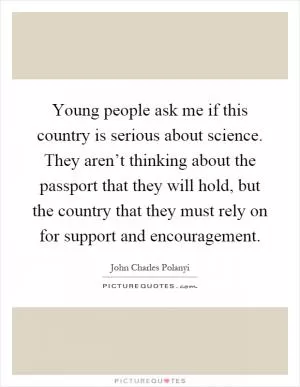 Young people ask me if this country is serious about science. They aren’t thinking about the passport that they will hold, but the country that they must rely on for support and encouragement Picture Quote #1