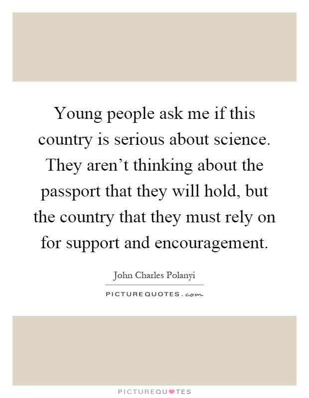 Young people ask me if this country is serious about science. They aren't thinking about the passport that they will hold, but the country that they must rely on for support and encouragement Picture Quote #1