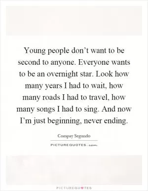 Young people don’t want to be second to anyone. Everyone wants to be an overnight star. Look how many years I had to wait, how many roads I had to travel, how many songs I had to sing. And now I’m just beginning, never ending Picture Quote #1