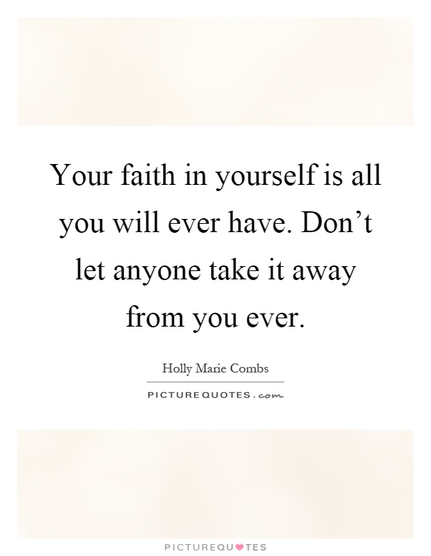 Your faith in yourself is all you will ever have. Don't let anyone take it away from you ever Picture Quote #1