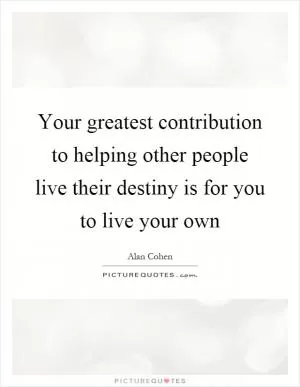 Your greatest contribution to helping other people live their destiny is for you to live your own Picture Quote #1