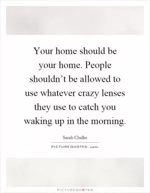 Your home should be your home. People shouldn’t be allowed to use whatever crazy lenses they use to catch you waking up in the morning Picture Quote #1