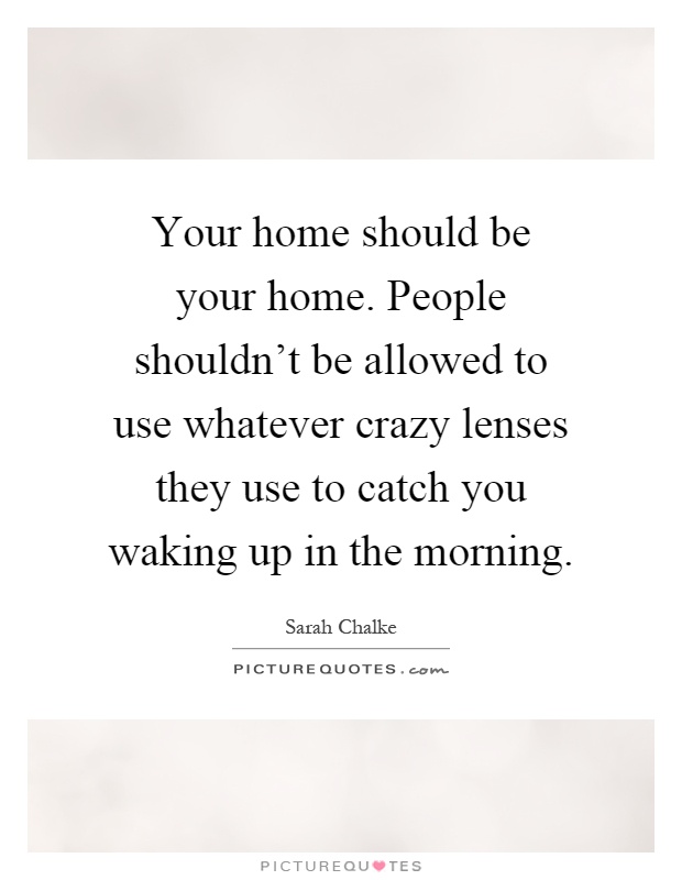 Your home should be your home. People shouldn't be allowed to use whatever crazy lenses they use to catch you waking up in the morning Picture Quote #1