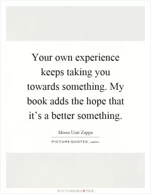 Your own experience keeps taking you towards something. My book adds the hope that it’s a better something Picture Quote #1
