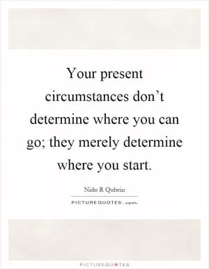 Your present circumstances don’t determine where you can go; they merely determine where you start Picture Quote #1