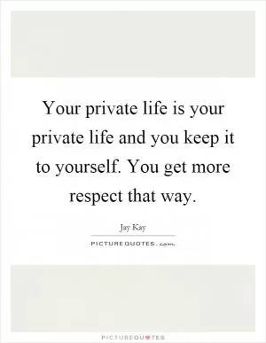 Your private life is your private life and you keep it to yourself. You get more respect that way Picture Quote #1