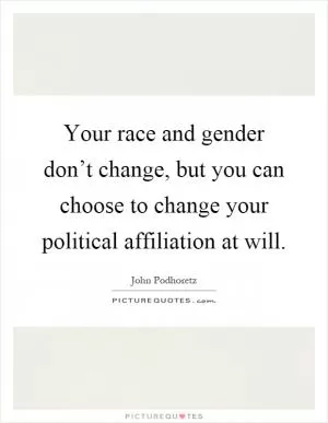 Your race and gender don’t change, but you can choose to change your political affiliation at will Picture Quote #1