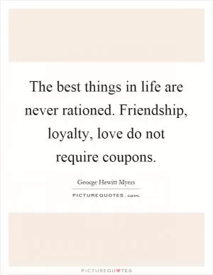 The best things in life are never rationed. Friendship, loyalty, love do not require coupons Picture Quote #1
