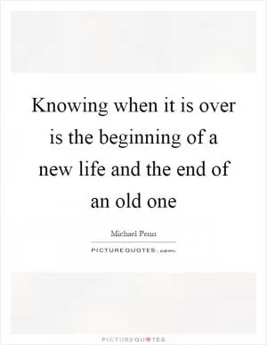 Knowing when it is over is the beginning of a new life and the end of an old one Picture Quote #1