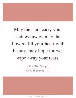 May the stars carry your sadness away, may the flowers fill your heart with beauty, may hope forever wipe away your tears Picture Quote #1